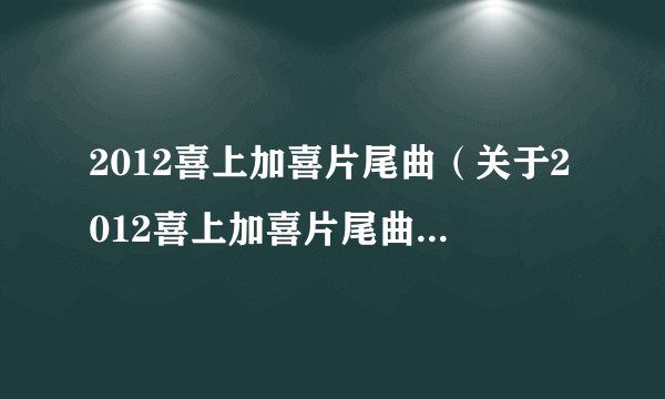 2012喜上加喜片尾曲（关于2012喜上加喜片尾曲的基本详情介绍）