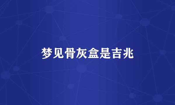 梦见骨灰盒是吉兆