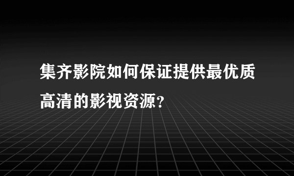 集齐影院如何保证提供最优质高清的影视资源？