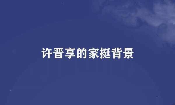 许晋享的家挺背景