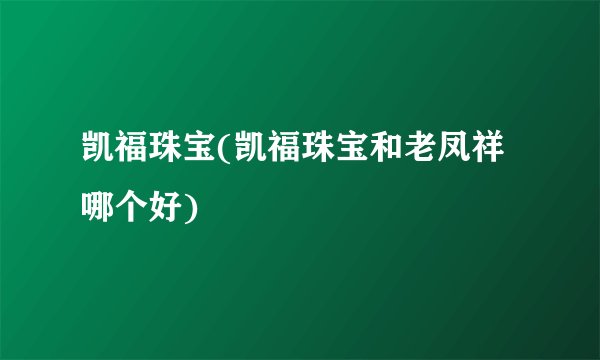 凯福珠宝(凯福珠宝和老凤祥哪个好)