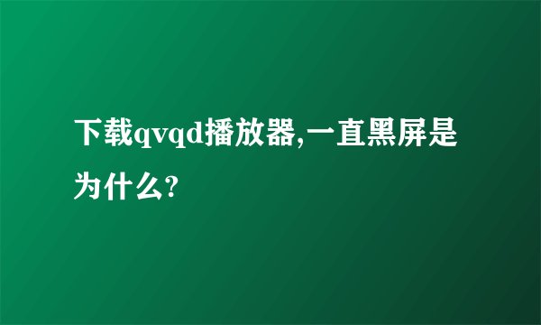 下载qvqd播放器,一直黑屏是为什么?