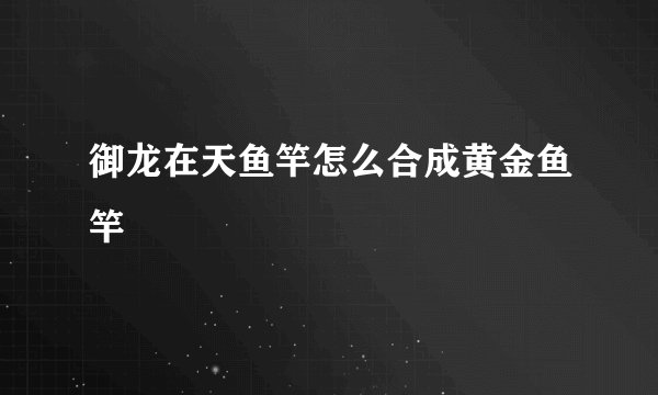 御龙在天鱼竿怎么合成黄金鱼竿