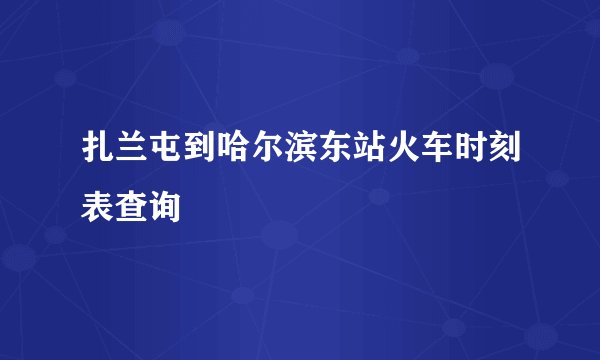 扎兰屯到哈尔滨东站火车时刻表查询