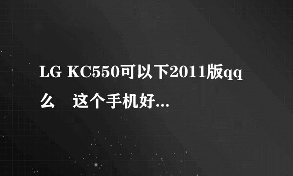 LG KC550可以下2011版qq么　这个手机好用么　会不会女生用有点重