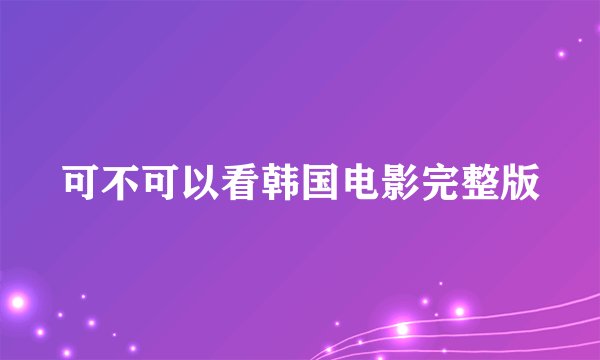 可不可以看韩国电影完整版