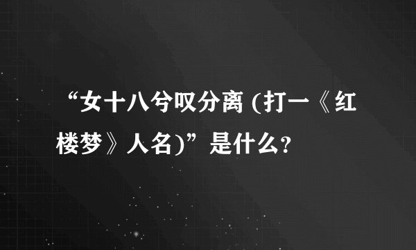 “女十八兮叹分离 (打一《红楼梦》人名)”是什么？