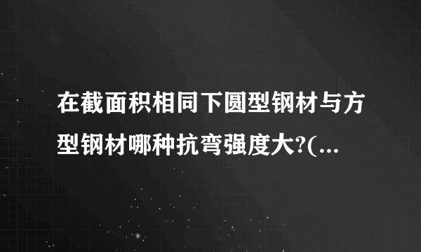 在截面积相同下圆型钢材与方型钢材哪种抗弯强度大?(分实心和空心两种)