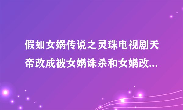 假如女娲传说之灵珠电视剧天帝改成被女娲诛杀和女娲改成天帝的母亲和天帝改成