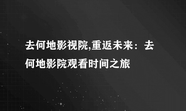 去何地影视院,重返未来：去何地影院观看时间之旅