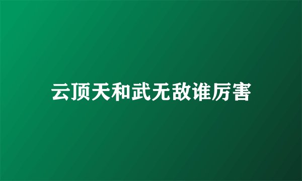 云顶天和武无敌谁厉害