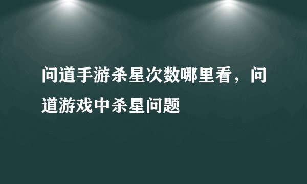 问道手游杀星次数哪里看，问道游戏中杀星问题