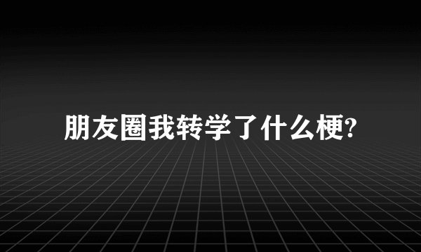 朋友圈我转学了什么梗?