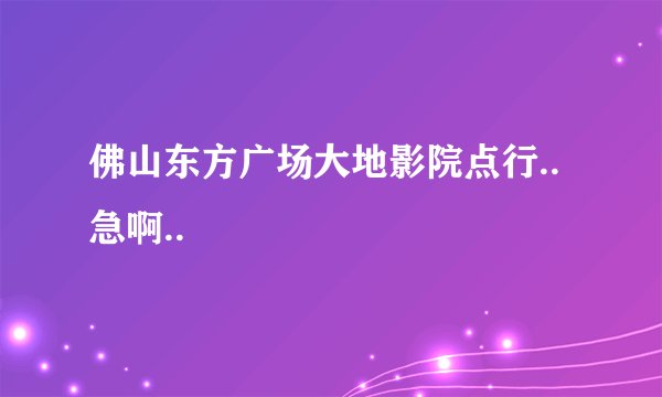 佛山东方广场大地影院点行..急啊..