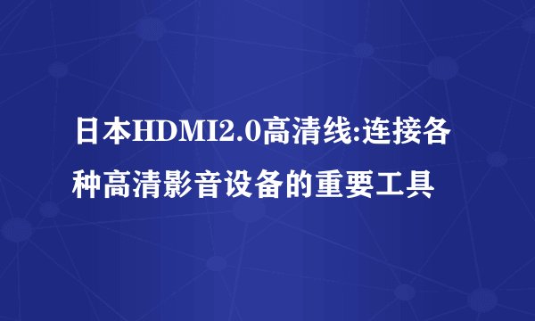 日本HDMI2.0高清线:连接各种高清影音设备的重要工具
