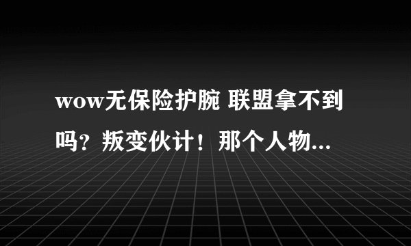 wow无保险护腕 联盟拿不到吗?叛变伙计!那个人物我怎么接不到?