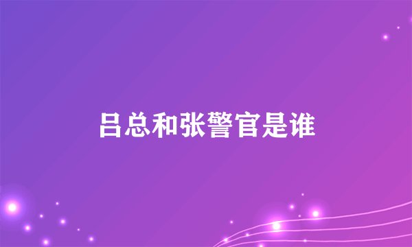 吕总和张警官是谁