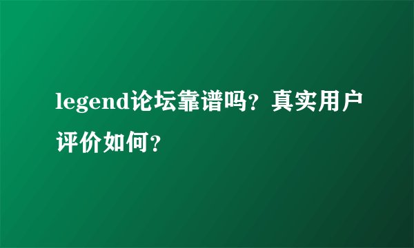 legend论坛靠谱吗？真实用户评价如何？