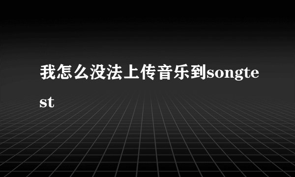 我怎么没法上传音乐到songtest