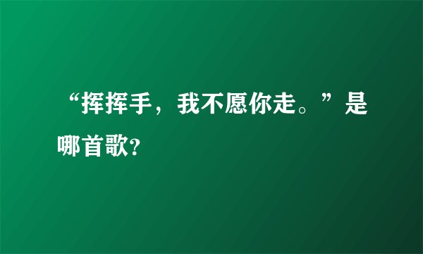 “挥挥手，我不愿你走。”是哪首歌？