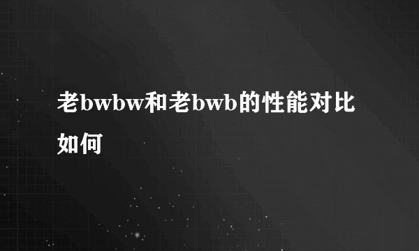 老bwbw和老bwb的性能对比如何