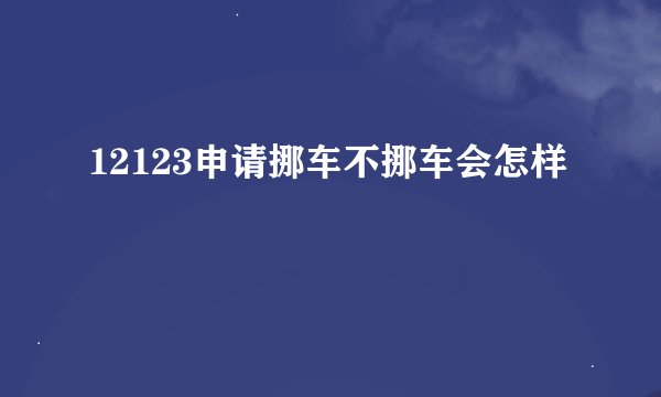 12123申请挪车不挪车会怎样