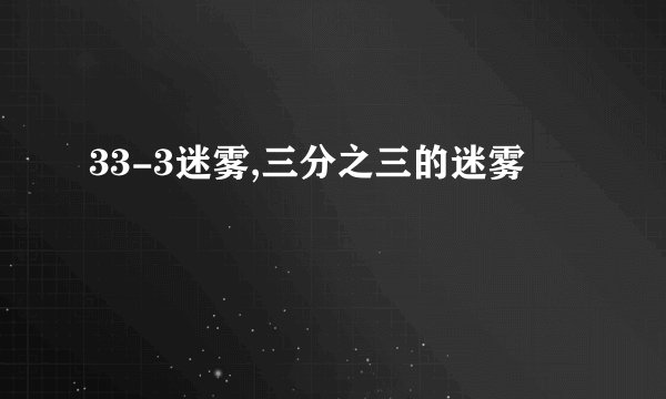 33-3迷雾,三分之三的迷雾