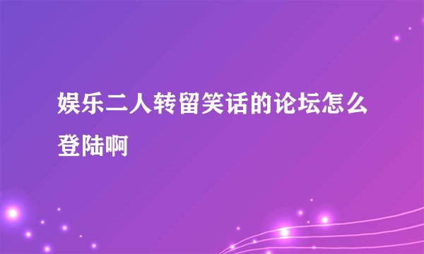 娱乐二人转留笑话的论坛怎么登陆啊