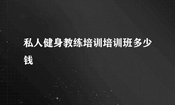 私人健身教练培训培训班多少钱