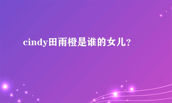 cindy田雨橙是谁的女儿？