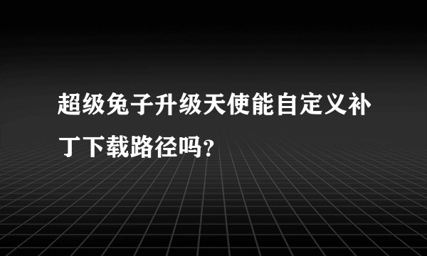 超级兔子升级天使能自定义补丁下载路径吗?