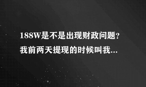 188W是不是出现财政问题？我前两天提现的时候叫我等，到今天还没能提现呢！是怎么回事?