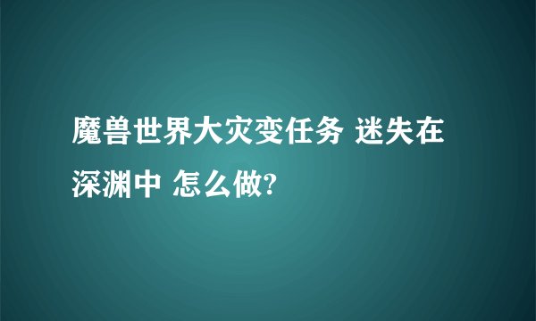 魔兽世界大灾变任务 迷失在深渊中 怎么做?