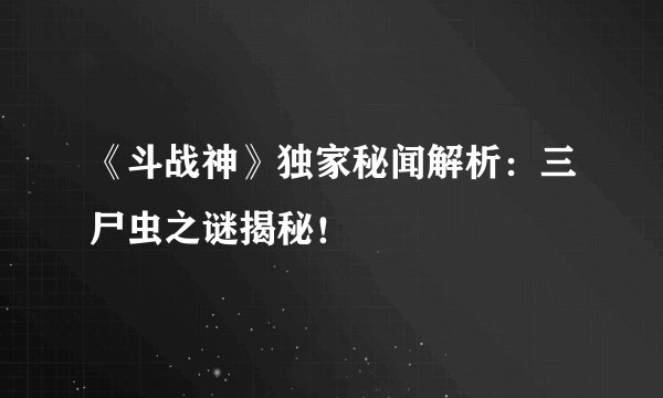 《斗战神》独家秘闻解析：三尸虫之谜揭秘！