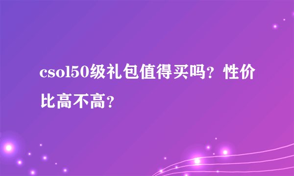 csol50级礼包值得买吗？性价比高不高？
