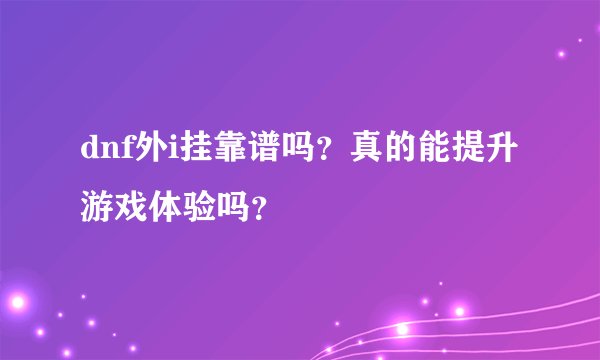 dnf外i挂靠谱吗？真的能提升游戏体验吗？