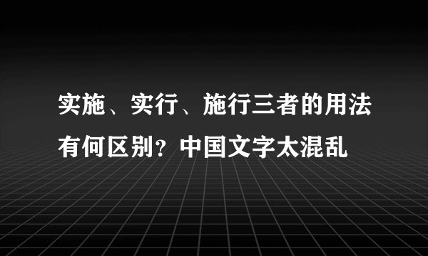 实施、实行、施行三者的用法有何区别？中国文字太混乱