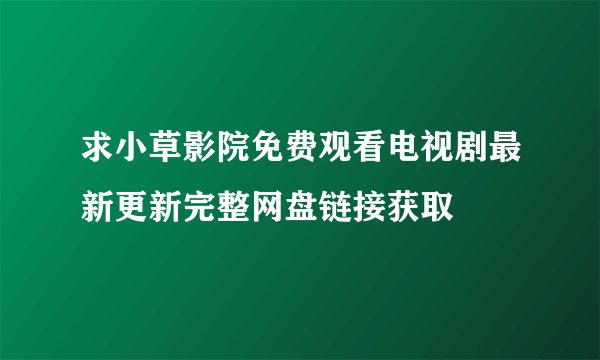 求小草影院免费观看电视剧最新更新完整网盘链接获取