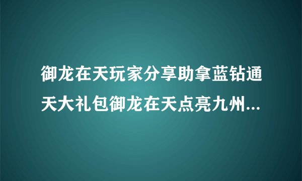 御龙在天玩家分享助拿蓝钻通天大礼包御龙在天点亮九州活动规则御龙在天领取礼包在哪里