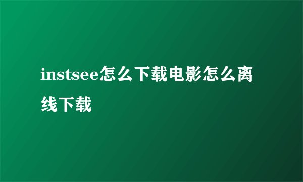 instsee怎么下载电影怎么离线下载