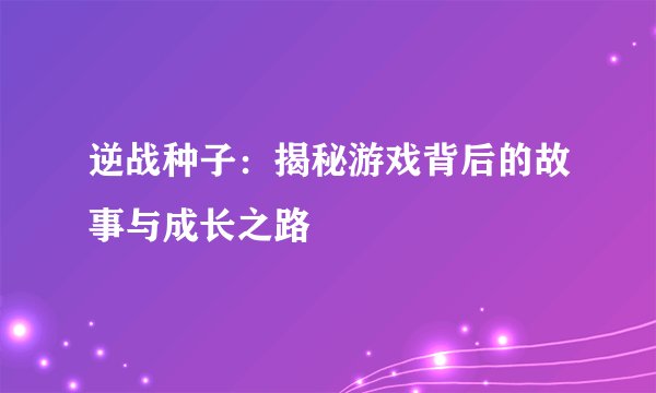 逆战种子：揭秘游戏背后的故事与成长之路