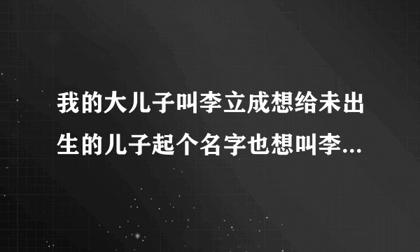 我的大儿子叫李立成想给未出生的儿子起个名字也想叫李立什么的请帮忙