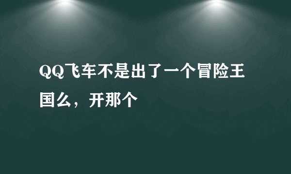 QQ飞车不是出了一个冒险王国么，开那个