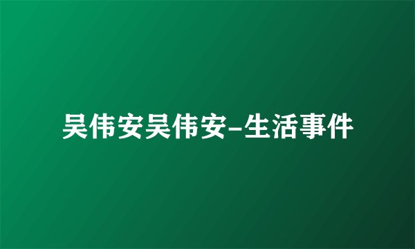 吴伟安吴伟安-生活事件
