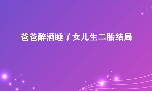 爸爸醉酒睡了女儿生二胎结局