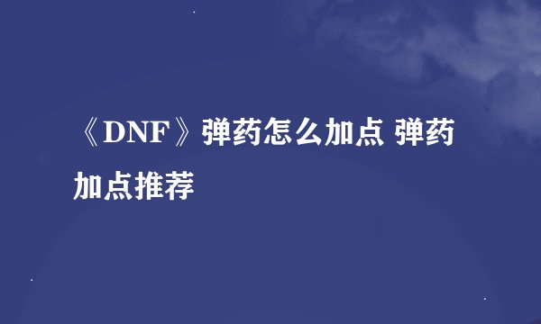 《DNF》弹药怎么加点 弹药加点推荐