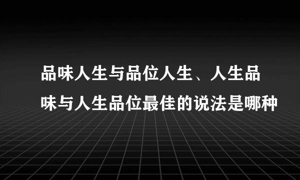 品味人生与品位人生、人生品味与人生品位最佳的说法是哪种
