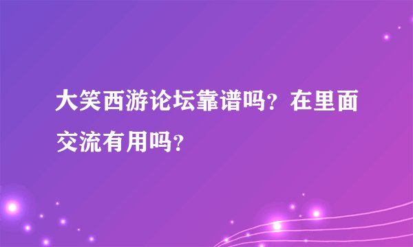 大笑西游论坛靠谱吗？在里面交流有用吗？