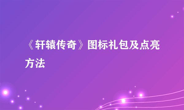 《轩辕传奇》图标礼包及点亮方法