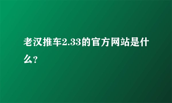 老汉推车2.33的官方网站是什么？